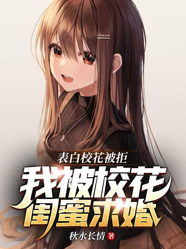 表白校花被拒我被校花闺蜜求婚 笔趣阁