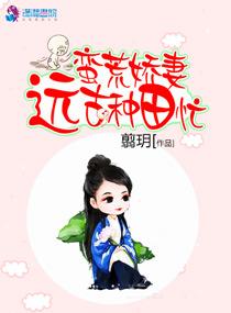 蛮荒娇妻远古种田忙视频